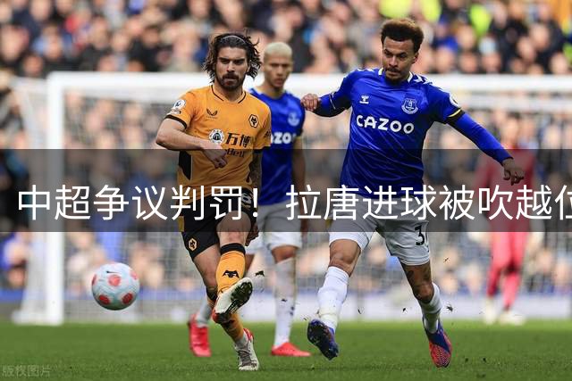中超争议判罚！拉唐进球被吹越位引热议