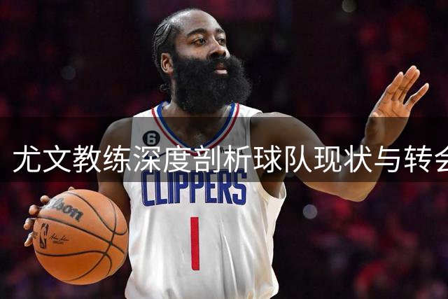 尤文教练深度剖析球队现状与转会策略