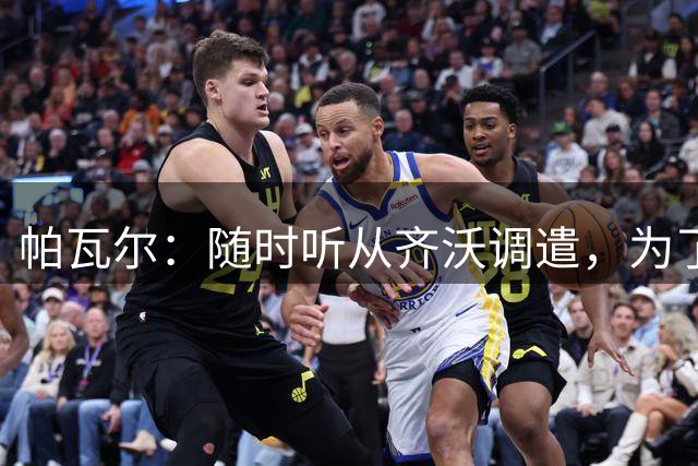 帕瓦尔：随时听从齐沃调遣，为了球队利益我愿意踢任何位置