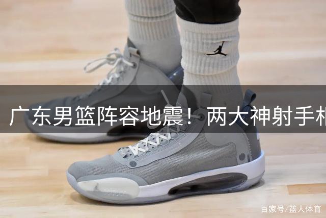 广东男篮阵容地震！两大神射手相继离队 核心后卫徐杰发声引关注