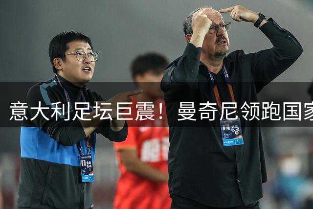 意大利足坛巨震！曼奇尼领跑国家队帅位争夺战