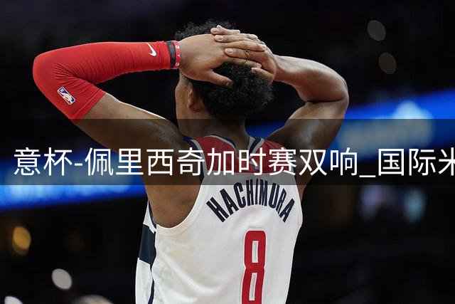 意杯-佩里西奇加时赛双响 国际米兰4-2胜尤文夺冠