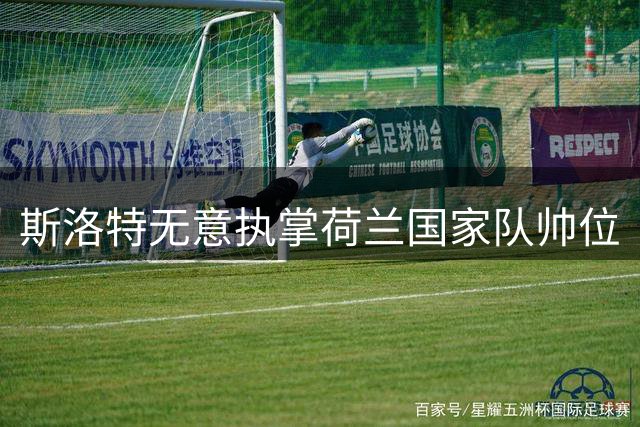 斯洛特无意执掌荷兰国家队帅位