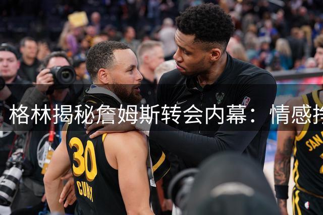 格林揭秘詹姆斯转会内幕：情感挣扎背后的人格考量