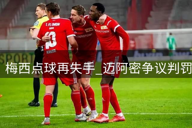 梅西点球再失手 迈阿密争议判罚引不满