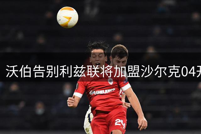 沃伯告别利兹联将加盟沙尔克04开启德甲新征程