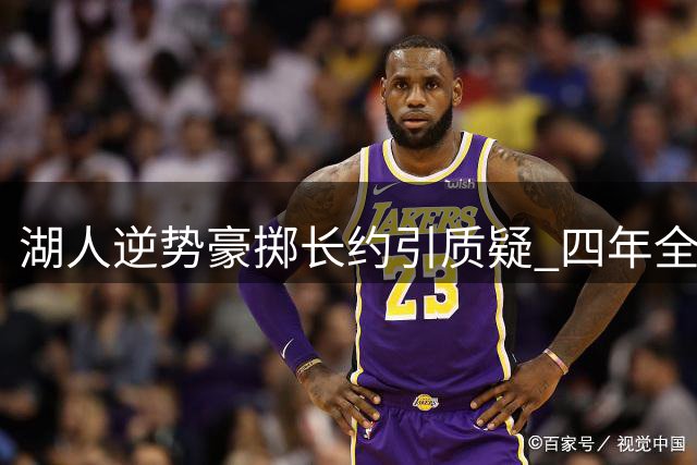湖人逆势豪掷长约引质疑 四年全保障签约暗藏何种玄机？