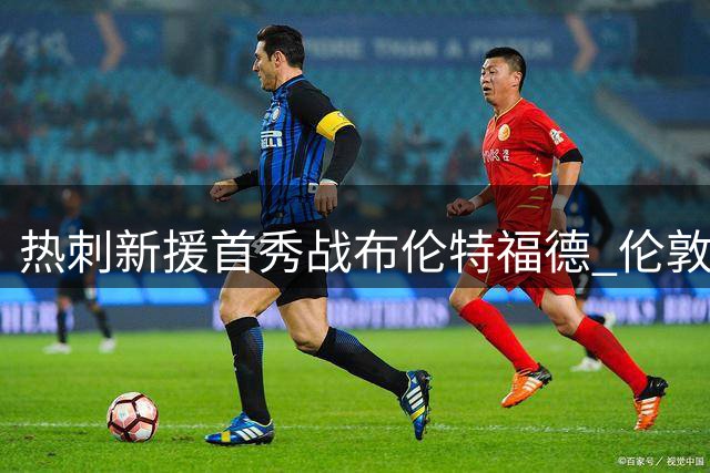 热刺新援首秀战布伦特福德 伦敦德比引关注
