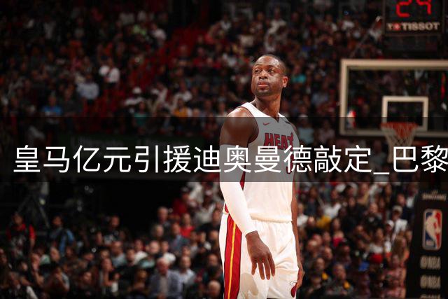 皇马亿元引援迪奥曼德敲定 巴黎转攻阿克利乌什谈判