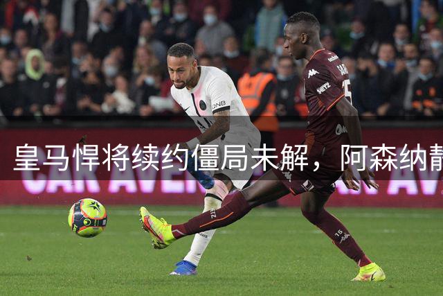 皇马悍将续约僵局未解，阿森纳静候转会良机