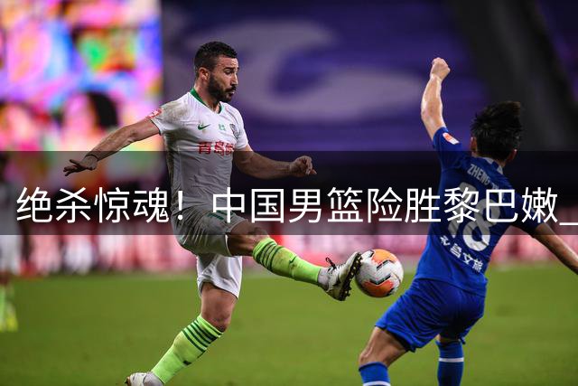 绝杀惊魂！中国男篮险胜黎巴嫩 廖三宁替补爆发两战连砍29分