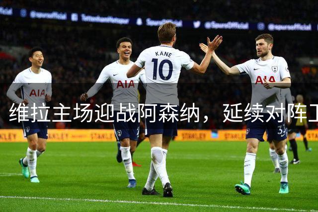 维拉主场迎战阿森纳，延续对阵卫冕冠军强势战绩