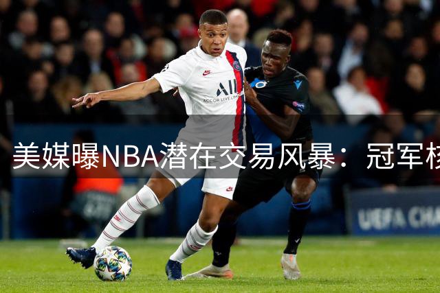 美媒曝NBA潜在交易风暴：冠军核心+未来之星或集体换队
