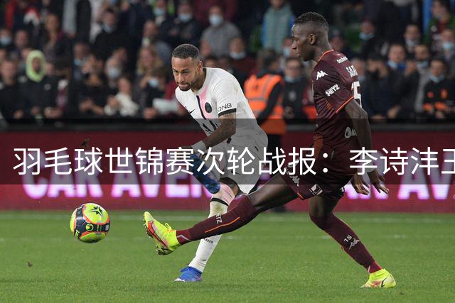 羽毛球世锦赛次轮战报：李诗沣王祉怡顺利晋级