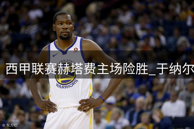 西甲联赛赫塔费主场险胜 于纳尔制胜球定乾坤