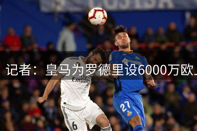 记者：皇马为罗德里设6000万欧上限，不会掏7800万欧