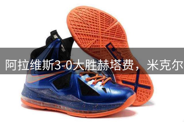阿拉维斯3-0大胜赫塔费，米克尔-罗德里格斯破门，马里亚诺-迪亚斯替补1射2传