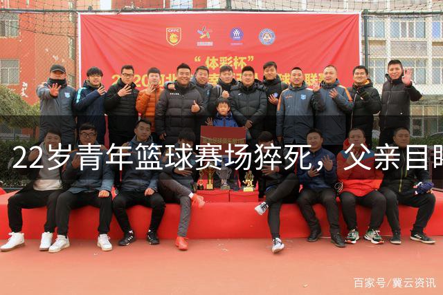 22岁青年篮球赛场猝死，父亲目睹直播，队友弃球衣告别