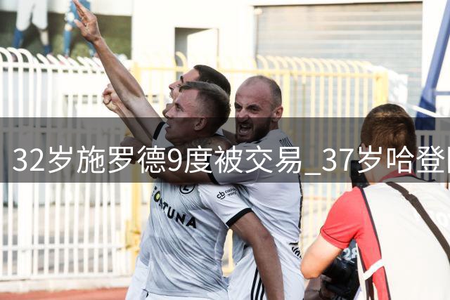 32岁施罗德9度被交易 37岁哈登降薪求冠：NBA薪资簿背后的残酷现实