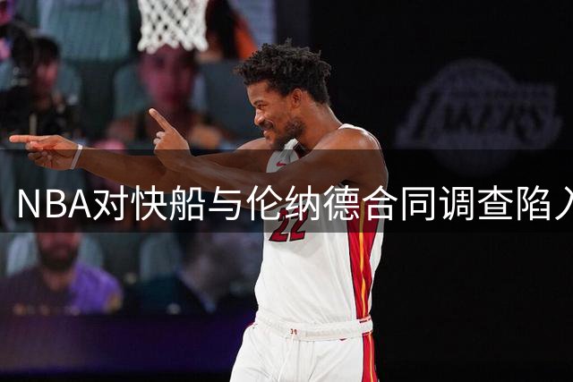 NBA对快船与伦纳德合同调查陷入僵局 仲裁程序或将延迟至2027年